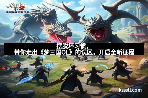 摆脱坏习惯，带你走出《梦三国OL》的误区，开启全新征程